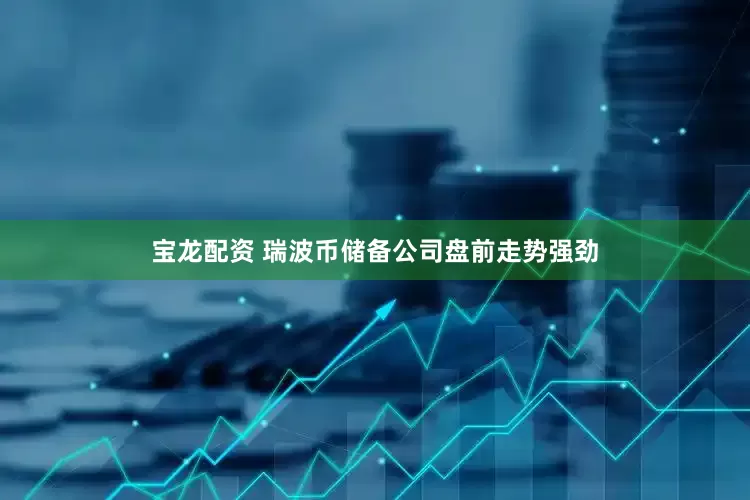宝龙配资 瑞波币储备公司盘前走势强劲