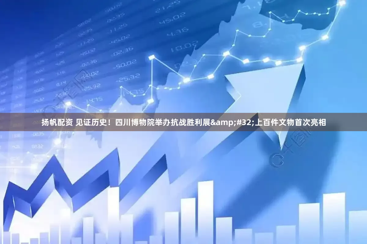 扬帆配资 见证历史！四川博物院举办抗战胜利展&#32;上百件文物首次亮相