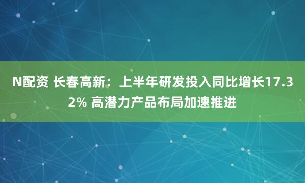 N配资 长春高新：上半年研发投入同比增长17.32% 高潜力产品布局加速推进